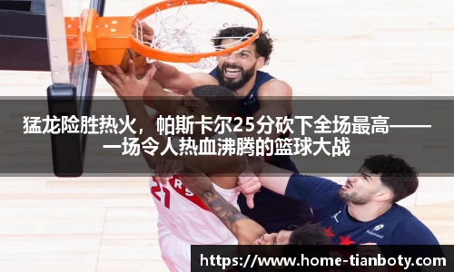猛龙险胜热火，帕斯卡尔25分砍下全场最高——一场令人热血沸腾的篮球大战
